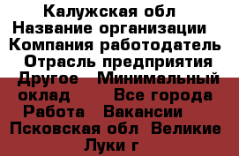 Калужская обл › Название организации ­ Компания-работодатель › Отрасль предприятия ­ Другое › Минимальный оклад ­ 1 - Все города Работа » Вакансии   . Псковская обл.,Великие Луки г.